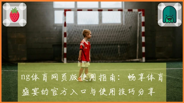 ng体育网页版使用指南：畅享体育盛宴的官方入口与使用技巧分享