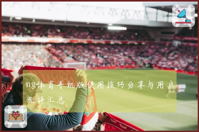 ng体育手机版使用技巧分享与用户测评汇总
