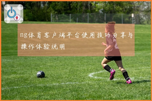 ng体育客户端平台使用技巧分享与操作体验说明