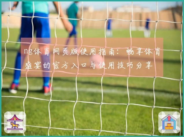 ng体育网页版使用指南：畅享体育盛宴的官方入口与使用技巧分享