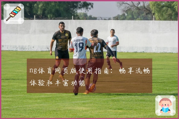 ng体育网页版使用指南：畅享流畅体验和丰富功能