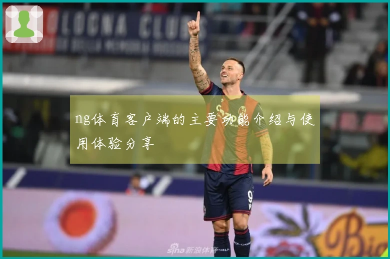 ng体育客户端的主要功能介绍与使用体验分享