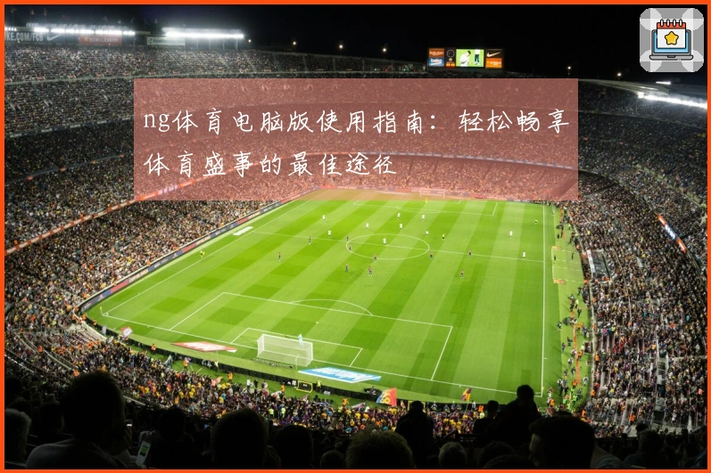 ng体育电脑版使用指南：轻松畅享体育盛事的最佳途径