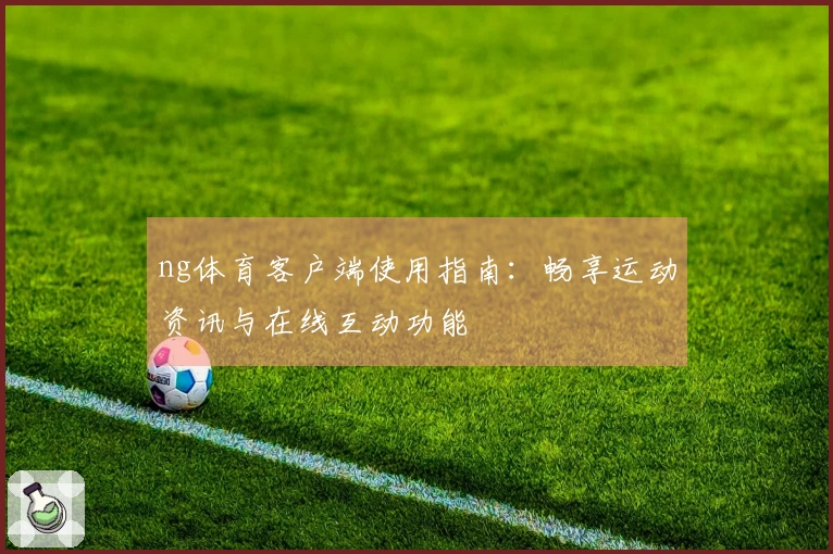 ng体育客户端使用指南：畅享运动资讯与在线互动功能