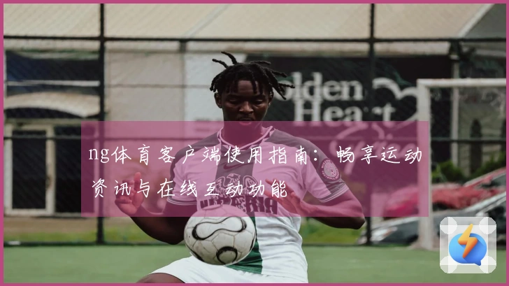 ng体育客户端使用指南:畅享运动资讯与在线互动功能