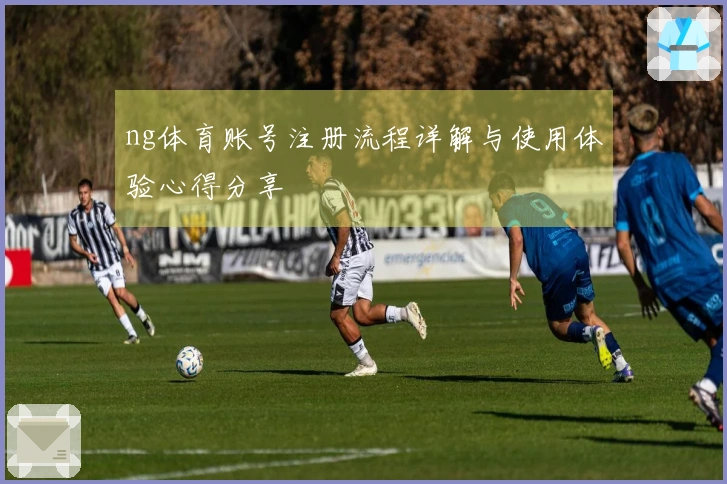 ng体育账号注册流程详解与使用体验心得分享