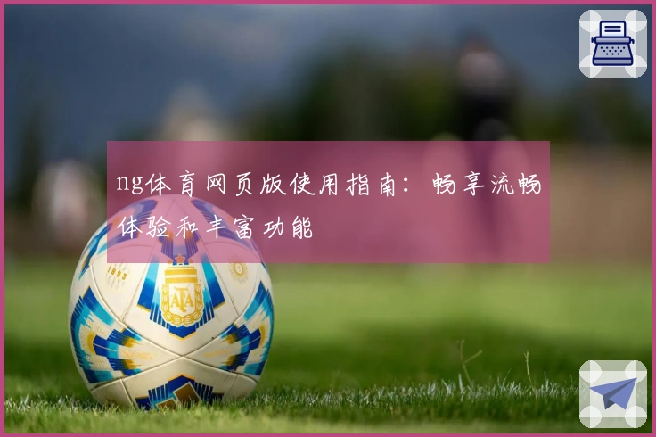 ng体育网页版使用指南：畅享流畅体验和丰富功能