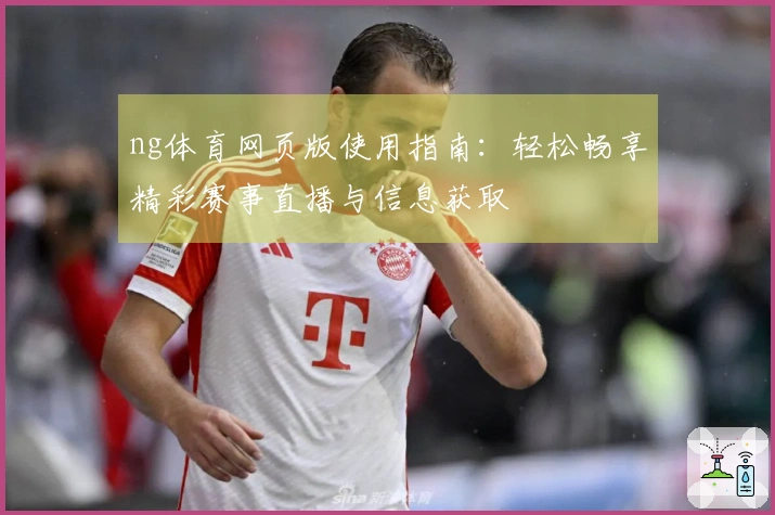 ng体育网页版使用指南：轻松畅享精彩赛事直播与信息获取